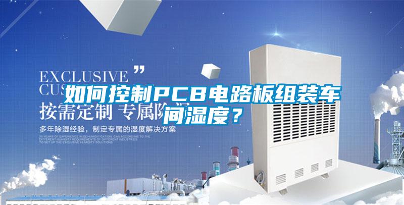 如何控制PCB電路板組裝車間濕度?