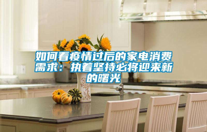 如何看疫情過(guò)后的家電消費(fèi)需求:執(zhí)著堅(jiān)持必將迎來(lái)新的曙光