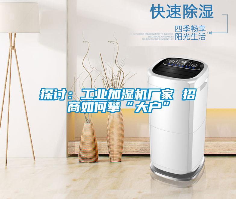 探討:工業(yè)加濕機(jī)廠家 招商如何攀“大戶”