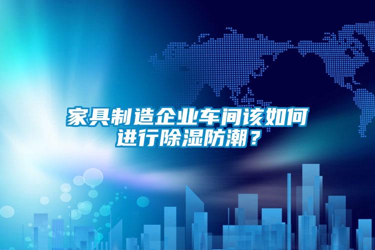 家具制造企業車間該如何進行除濕防潮?