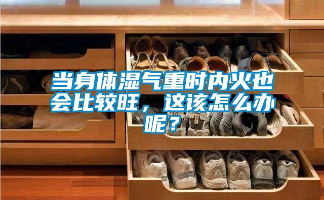 當(dāng)身體濕氣重時內(nèi)火也會比較旺，這該怎么辦呢？