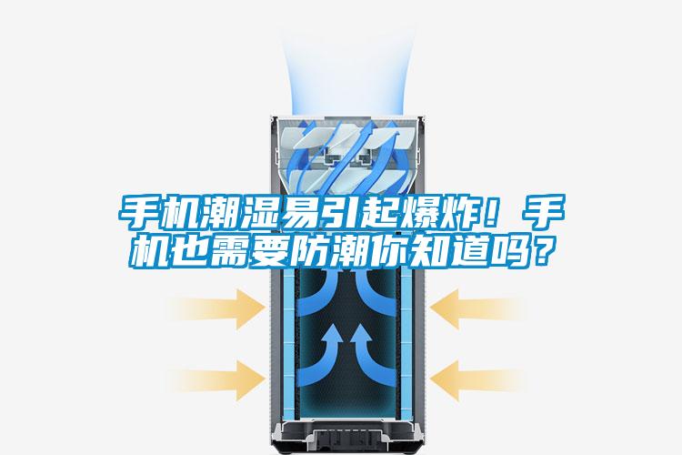 手機潮濕易引起爆炸！手機也需要防潮你知道嗎？