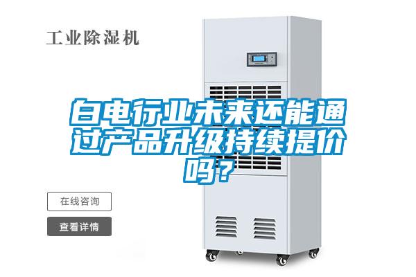 白電行業未來還能通過產品升級持續提價嗎？