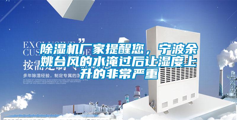 除濕機(jī)廠家提醒您，寧波余姚臺(tái)風(fēng)的水淹過(guò)后讓濕度上升的非常嚴(yán)重