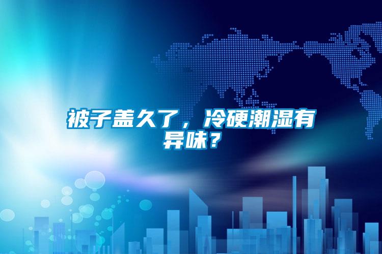 被子蓋久了，冷硬潮濕有異味？