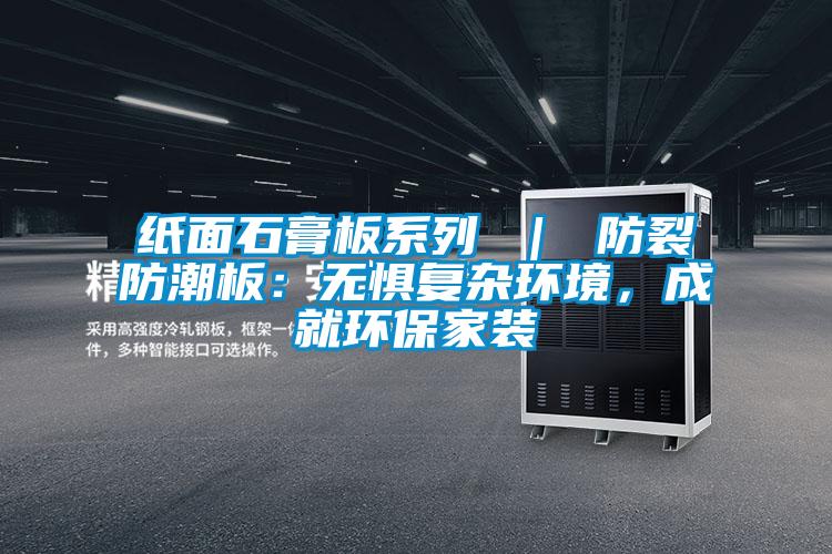 紙面石膏板系列 ｜ 防裂防潮板：無懼復雜環境，成就環保家裝