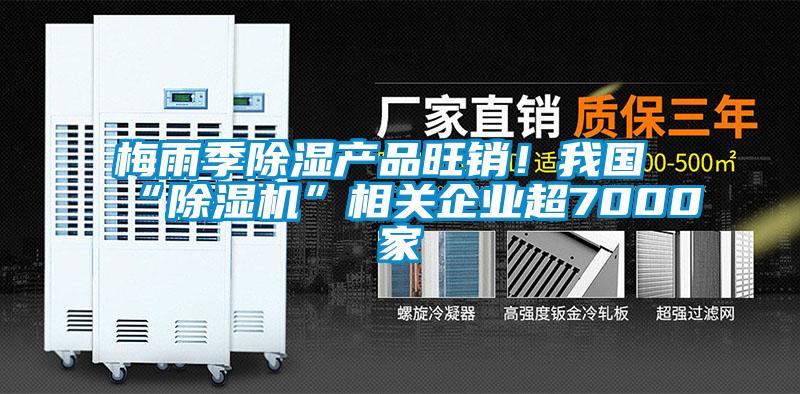 梅雨季除濕產(chǎn)品旺銷！我國“除濕機”相關(guān)企業(yè)超7000家