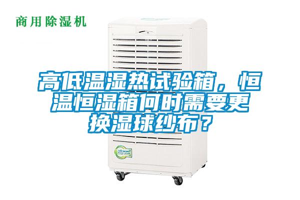 高低溫濕熱試驗箱,恒溫恒濕箱何時需要更換濕球紗布?
