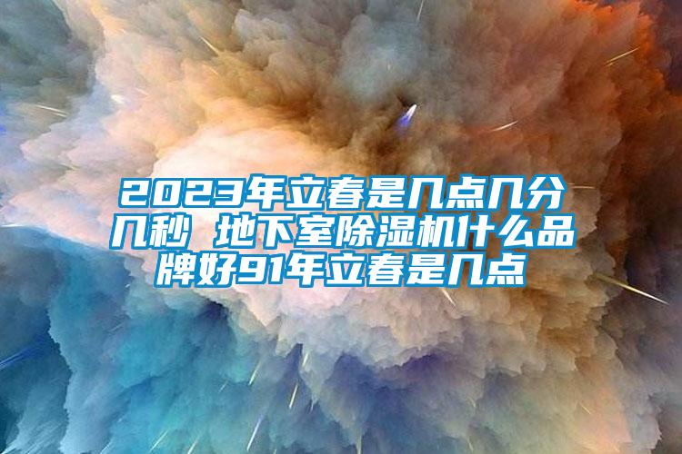 2023年立春是幾點幾分幾秒 地下室除濕機什么品牌好91年立春是幾點