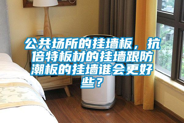 公共場所的掛墻板，抗倍特板材的掛墻跟防潮板的掛墻誰會更好些？