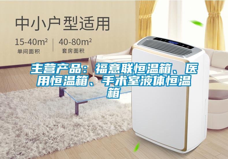 主營產品：福意聯恒溫箱、醫用恒溫箱、手術室液體恒溫箱