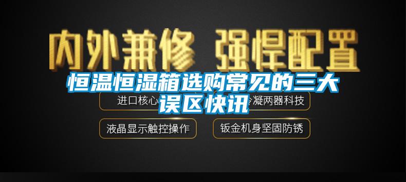 恒溫恒濕箱選購(gòu)常見的三大誤區(qū)快訊
