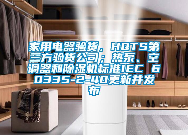 家用電器驗貨,HQTS第三方驗貨公司;熱泵、空調器和除濕機標準IEC 60335-2-40更新并發布