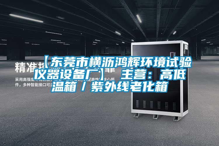 【東莞市橫瀝鴻輝環(huán)境試驗儀器設備廠】 主營:高低溫箱/紫外線老化箱