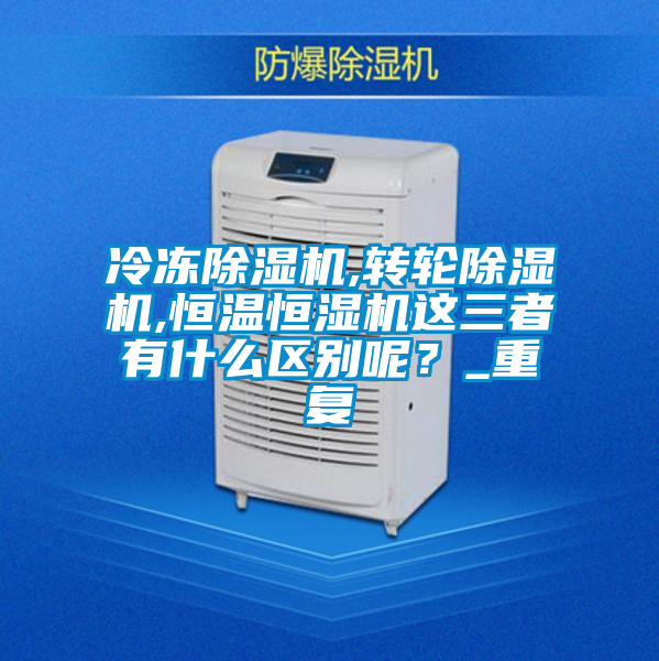 冷凍除濕機(jī),轉(zhuǎn)輪除濕機(jī),恒溫恒濕機(jī)這三者有什么區(qū)別呢?_重復(fù)