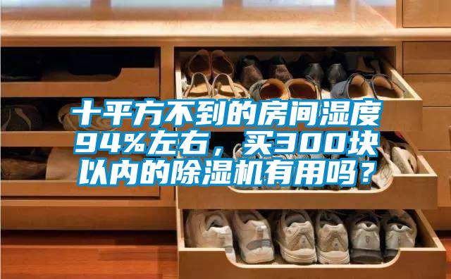 十平方不到的房間濕度94%左右,買300塊以內的除濕機有用嗎?