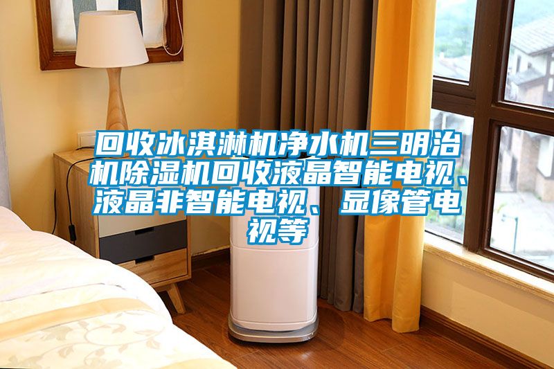 回收冰淇淋機(jī)凈水機(jī)三明治機(jī)除濕機(jī)回收液晶智能電視、液晶非智能電視、顯像管電視等