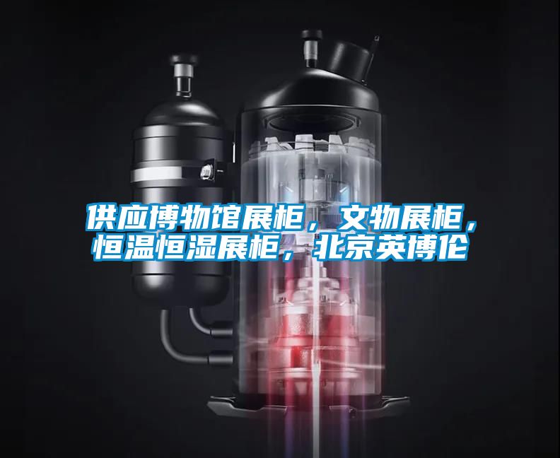 供應博物館展柜,文物展柜,恒溫恒濕展柜,北京英博倫