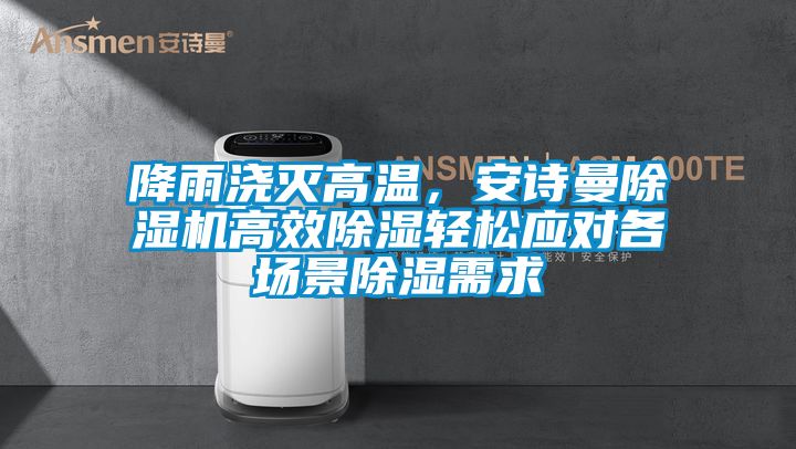 降雨澆滅高溫，安詩曼除濕機高效除濕輕松應對各場景除濕需求