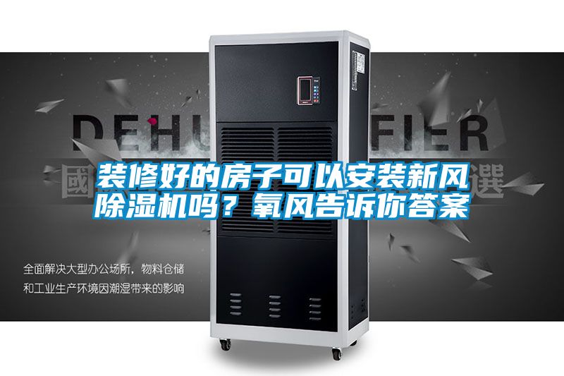 裝修好的房子可以安裝新風除濕機嗎？氧風告訴你答案